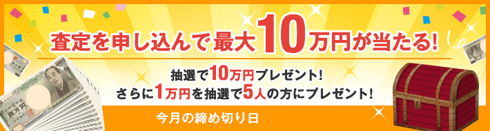 査定を申し込んで最大10万円が当たる！ 抽選で10万円プレゼント！さらに1万円を抽選で5人の方にプレゼント！  締め切り日