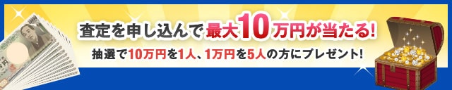 査定を申し込んで最大10万円が当たる！ 抽選で10万円プレゼント！さらに1万円を抽選で5人の方にプレゼント！ 締め切り日